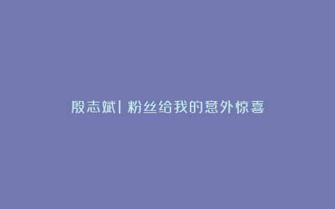 殷志斌1：粉丝给我的意外惊喜