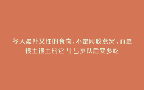 冬天最补女性的食物，不是阿胶燕窝，而是很土很土的它！45岁以后要多吃！