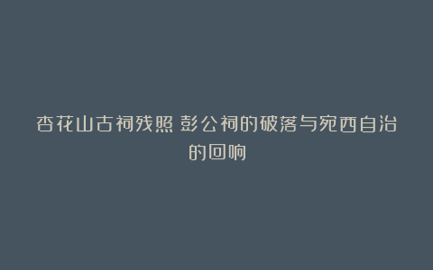 杏花山古祠残照：彭公祠的破落与宛西自治的回响