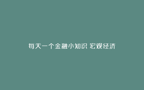 每天一个金融小知识：宏观经济