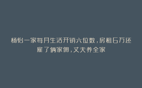 杨怡一家每月生活开销六位数，房租6万还雇了俩家佣，丈夫养全家