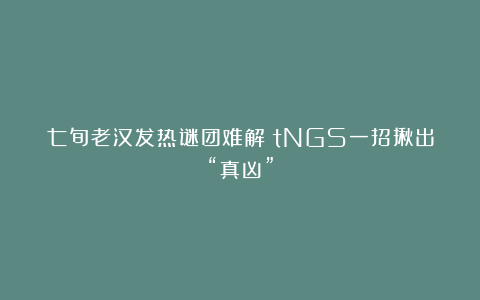 七旬老汉发热谜团难解？tNGS一招揪出“真凶”