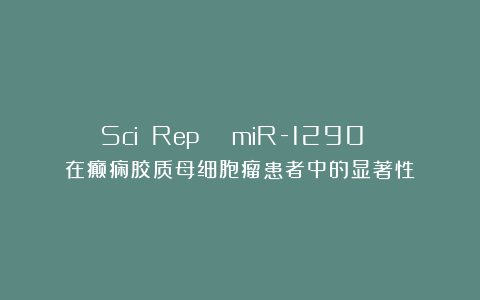 Sci Rep | miR-1290 在癫痫胶质母细胞瘤患者中的显著性