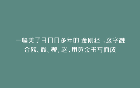 一幅美了300多年的《金刚经》，这字融合欧、颜、柳、赵，用黄金书写而成！