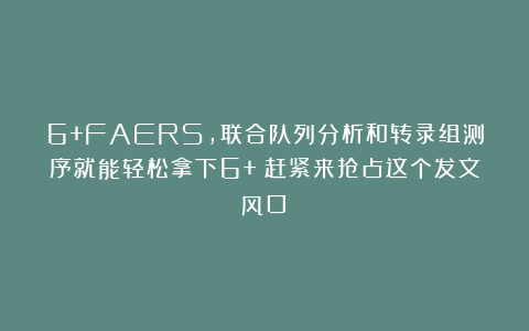 6+FAERS，联合队列分析和转录组测序就能轻松拿下6+！赶紧来抢占这个发文风口！