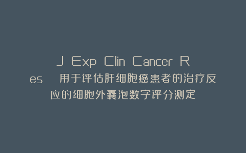 J Exp Clin Cancer Res | 用于评估肝细胞癌患者的治疗反应的细胞外囊泡数字评分测定