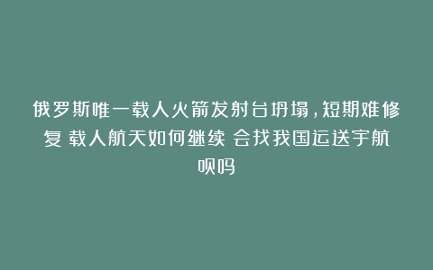 俄罗斯唯一载人火箭发射台坍塌，短期难修复！载人航天如何继续？会找我国运送宇航员吗？