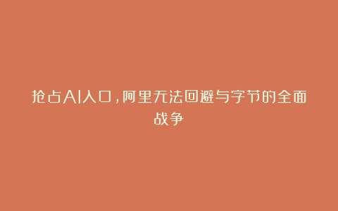 抢占AI入口，阿里无法回避与字节的全面战争