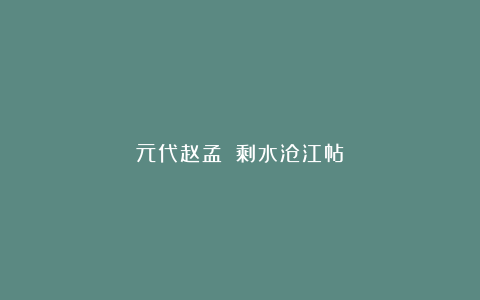 元代赵孟頫《剩水沧江帖》