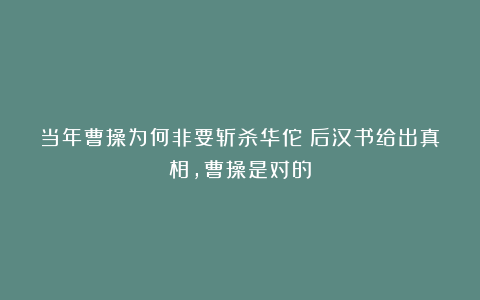 当年曹操为何非要斩杀华佗？后汉书给出真相，曹操是对的