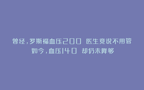 曾经，罗斯福血压200 医生竟说不用管！如今，血压140 却仍未降够？