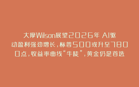 大摩Wilson展望2026年：AI驱动盈利强劲增长，标普500或升至7800点，收益率曲线“牛陡”，黄金仍是首选