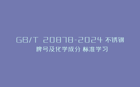 GB/T 20878-2024《不锈钢 牌号及化学成分》标准学习