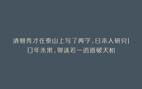 清朝秀才在泰山上写了两字，日本人研究10年未果，郭沫若一语道破天机