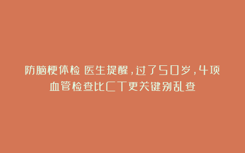 防脑梗体检：医生提醒，过了50岁，4项血管检查比CT更关键别乱查