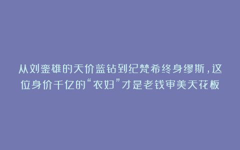 从刘銮雄的天价蓝钻到纪梵希终身缪斯，这位身价千亿的“农妇”才是老钱审美天花板