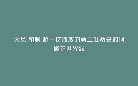天意？机制？超一亿播放的新三吐槽是如何修正世界线？