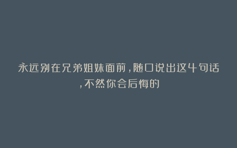 永远别在兄弟姐妹面前，随口说出这4句话，不然你会后悔的