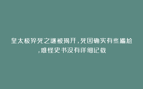 皇太极猝死之谜被揭开，死因确实有些尴尬，难怪史书没有详细记载
