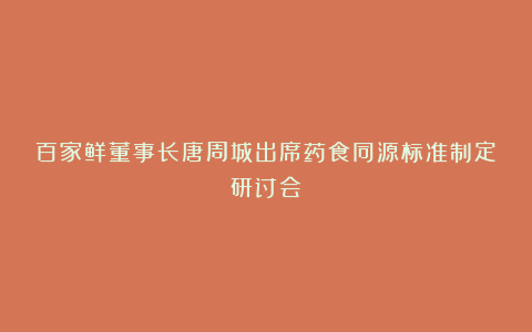 百家鲜董事长唐周城出席药食同源标准制定研讨会
