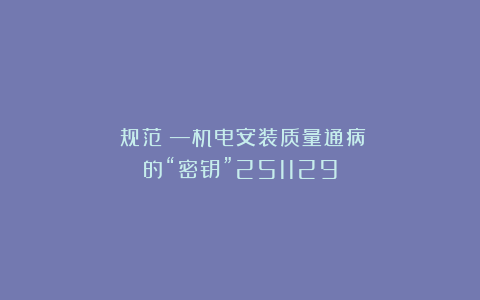《规范》—机电安装质量通病的“密钥”251129