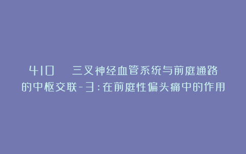 410 | 三叉神经血管系统与前庭通路的中枢交联-3:在前庭性偏头痛中的作用