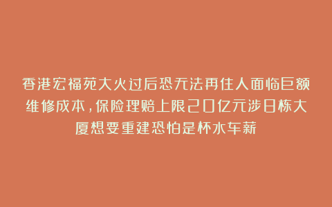 香港宏福苑大火过后恐无法再住人面临巨额维修成本，保险理赔上限20亿元涉8栋大厦想要重建恐怕是杯水车薪！