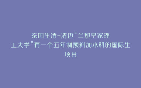 泰国生活–清迈“兰那皇家理工大学”有一个五年制预料加本科的国际生项目