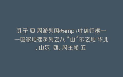 孔子（四）周游列国&叶落归根——国家地理系列之八：“山”东之地（华北、山东）（四、周王朝（五））