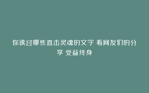 你读过哪些直击灵魂的文字？看网友们的分享：受益终身！