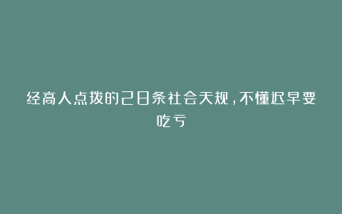 经高人点拨的28条社会天规，不懂迟早要吃亏
