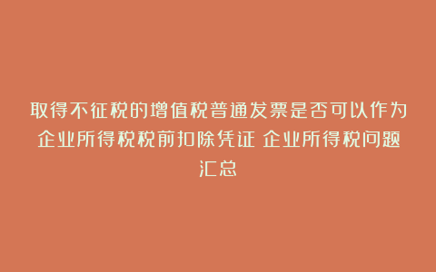 取得不征税的增值税普通发票是否可以作为企业所得税税前扣除凭证？企业所得税问题汇总～