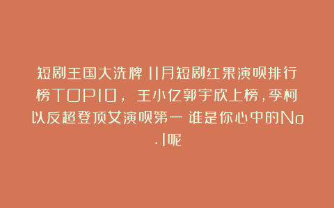 短剧王国大洗牌！11月短剧红果演员排行榜TOP10， 王小亿郭宇欣上榜，李柯以反超登顶女演员第一！谁是你心中的No.1呢！