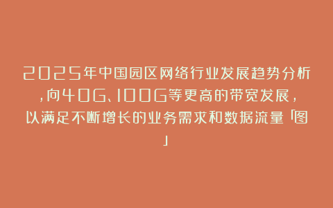 2025年中国园区网络行业发展趋势分析，向40G、100G等更高的带宽发展，以满足不断增长的业务需求和数据流量「图」