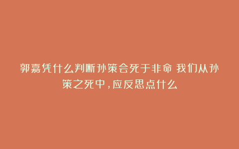 郭嘉凭什么判断孙策会死于非命？我们从孙策之死中，应反思点什么