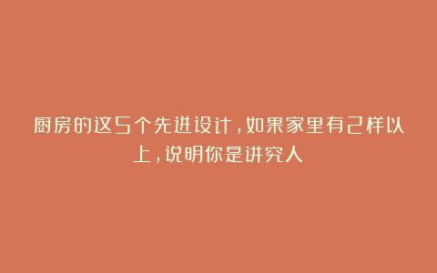厨房的这5个先进设计，如果家里有2样以上，说明你是讲究人！