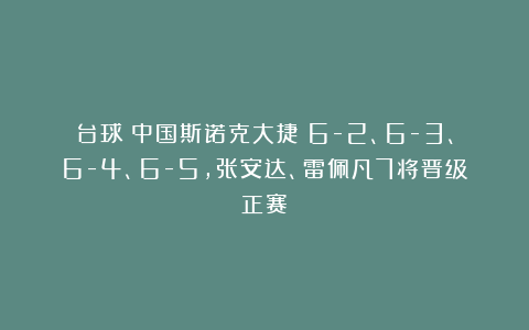 台球|中国斯诺克大捷！6-2、6-3、6-4、6-5，张安达、雷佩凡7将晋级正赛