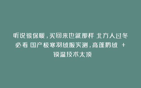 听说很保暖，买回来也就那样？北方人过冬必看！国产极寒羽绒服实测，高蓬鹅绒 + 锁温技术太顶