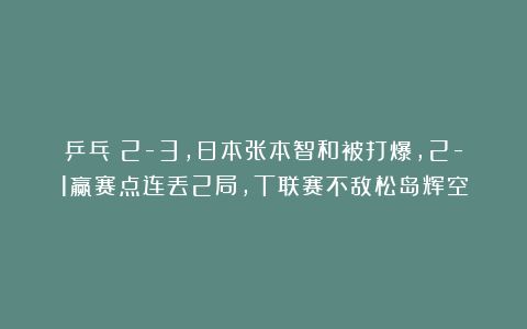 乒乓|2-3，日本张本智和被打爆，2-1赢赛点连丢2局，T联赛不敌松岛辉空