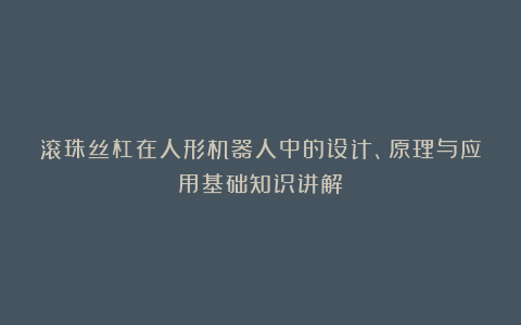 滚珠丝杠在人形机器人中的设计、原理与应用基础知识讲解