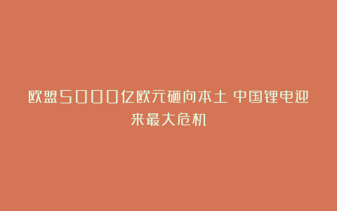 欧盟5000亿欧元砸向本土！中国锂电迎来最大危机？
