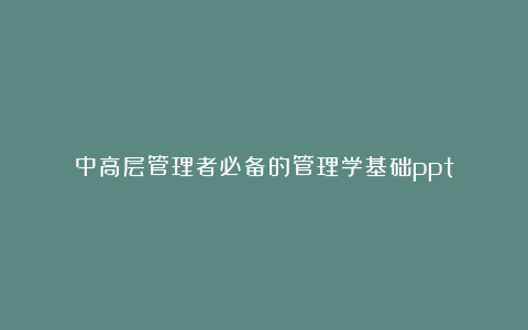 中高层管理者必备的管理学基础ppt