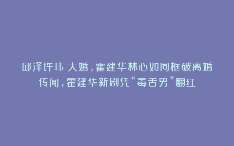 邱泽许玮甯大婚，霍建华林心如同框破离婚传闻，霍建华新剧凭“毒舌男”翻红