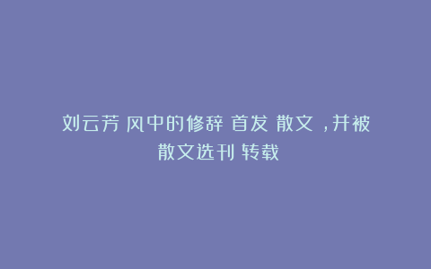 刘云芳：风中的修辞（首发《散文》，并被《散文选刊》转载）