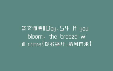短文诵读‖Day.54 If you bloom, the breeze will come(你若盛开，清风自来)