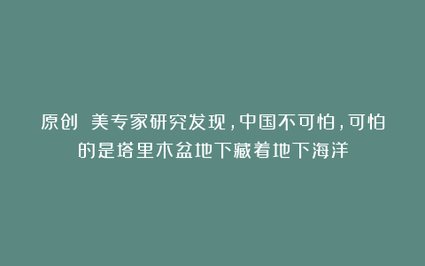 原创 美专家研究发现，中国不可怕，可怕的是塔里木盆地下藏着地下海洋