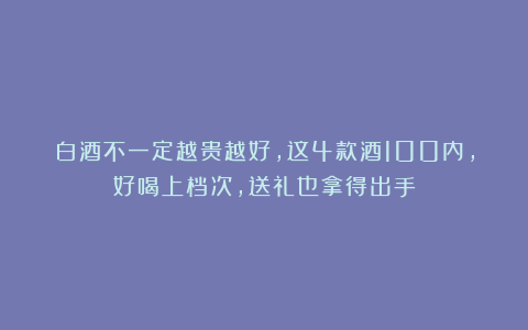 白酒不一定越贵越好，这4款酒100内，好喝上档次，送礼也拿得出手