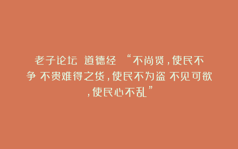 老子论坛：《道德经》 “不尚贤，使民不争；不贵难得之货，使民不为盗；不见可欲，使民心不乱”