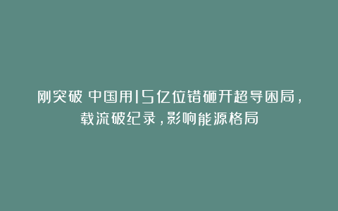 刚突破！中国用15亿位错砸开超导困局，载流破纪录，影响能源格局