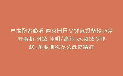 严肃跑者必看：两类HRV穿戴设备核心差异解析：时域（佳明/高驰）vs频域专业款，备赛训练怎么选更精准？